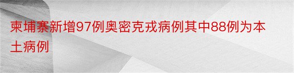 柬埔寨新增97例奥密克戎病例其中88例为本土病例