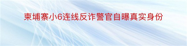 柬埔寨小6连线反诈警官自曝真实身份