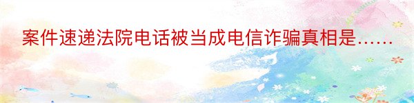 案件速递法院电话被当成电信诈骗真相是……