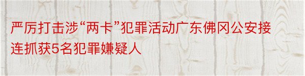 严厉打击涉“两卡”犯罪活动广东佛冈公安接连抓获5名犯罪嫌疑人