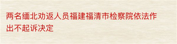 两名缅北劝返人员福建福清市检察院依法作出不起诉决定