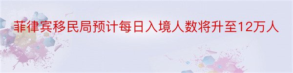 菲律宾移民局预计每日入境人数将升至12万人