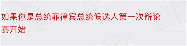 如果你是总统菲律宾总统候选人第一次辩论赛开始