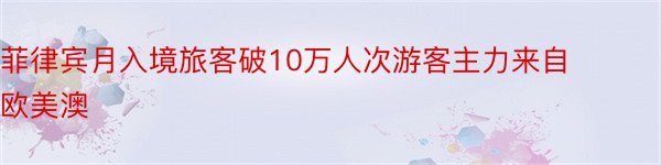 菲律宾月入境旅客破10万人次游客主力来自欧美澳