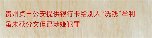 贵州贞丰公安提供银行卡给别人“洗钱”牟利虽未获分文但已涉嫌犯罪