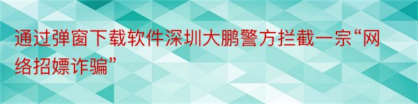 通过弹窗下载软件深圳大鹏警方拦截一宗“网络招嫖诈骗”