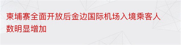 柬埔寨全面开放后金边国际机场入境乘客人数明显增加