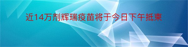 近14万剂辉瑞疫苗将于今日下午抵柬