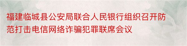 福建临城县公安局联合人民银行组织召开防范打击电信网络诈骗犯罪联席会议