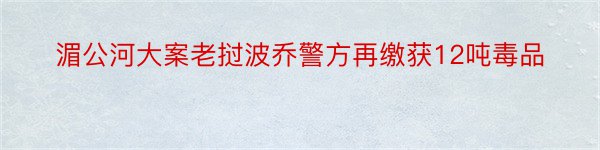 湄公河大案老挝波乔警方再缴获12吨毒品