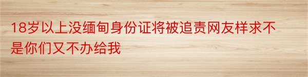 18岁以上没缅甸身份证将被追责网友样求不是你们又不办给我