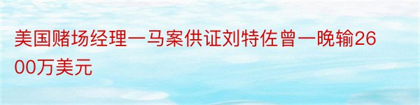 美国赌场经理一马案供证刘特佐曾一晚输2600万美元