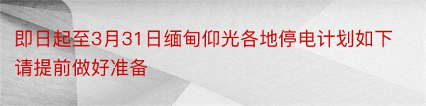 即日起至3月31日缅甸仰光各地停电计划如下请提前做好准备