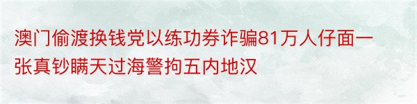 澳门偷渡换钱党以练功券诈骗81万人仔面一张真钞瞒天过海警拘五内地汉