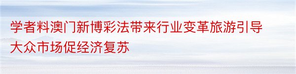 学者料澳门新博彩法带来行业变革旅游引导大众市场促经济复苏