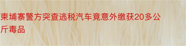 柬埔寨警方突查逃税汽车竟意外缴获20多公斤毒品