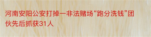 河南安阳公安打掉一非法赌场“跑分洗钱”团伙先后抓获31人