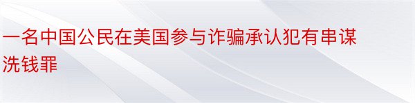 一名中国公民在美国参与诈骗承认犯有串谋洗钱罪