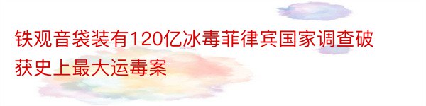 铁观音袋装有120亿冰毒菲律宾国家调查破获史上最大运毒案