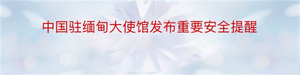 中国驻缅甸大使馆发布重要安全提醒