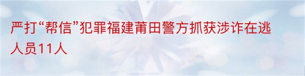 严打“帮信”犯罪福建莆田警方抓获涉诈在逃人员11人