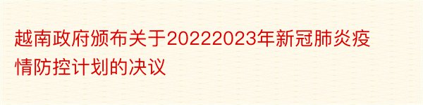 越南政府颁布关于20222023年新冠肺炎疫情防控计划的决议