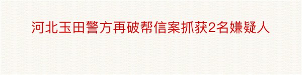 河北玉田警方再破帮信案抓获2名嫌疑人