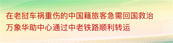 在老挝车祸重伤的中国籍旅客急需回国救治万象华助中心通过中老铁路顺利转运