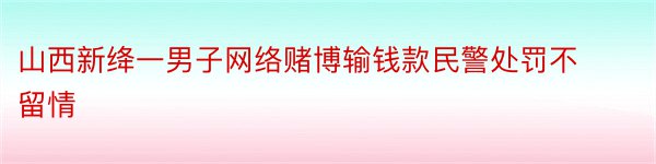 山西新绛一男子网络赌博输钱款民警处罚不留情