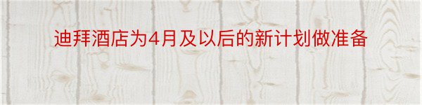 迪拜酒店为4月及以后的新计划做准备