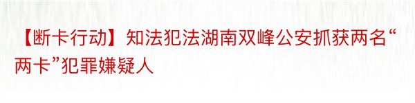 【断卡行动】知法犯法湖南双峰公安抓获两名“两卡”犯罪嫌疑人