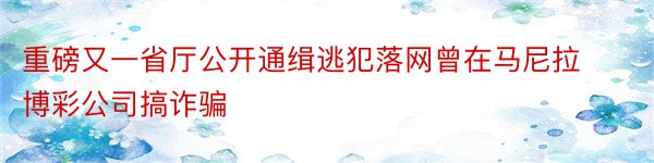 重磅又一省厅公开通缉逃犯落网曾在马尼拉博彩公司搞诈骗