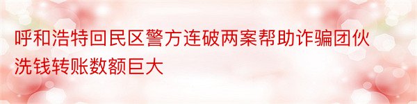 呼和浩特回民区警方连破两案帮助诈骗团伙洗钱转账数额巨大