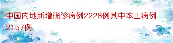 中国内地新增确诊病例2228例其中本土病例2157例