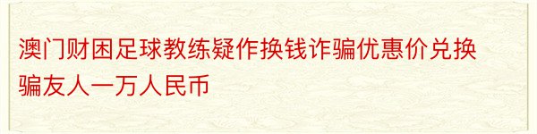 澳门财困足球教练疑作换钱诈骗优惠价兑换骗友人一万人民币