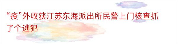 “疫”外收获江苏东海派出所民警上门核查抓了个逃犯