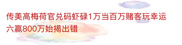 传美高梅荷官兑码虾碌1万当百万赌客玩幸运六赢800万始揭出错