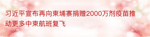 习近平宣布再向柬埔寨捐赠2000万剂疫苗推动更多中柬航班复飞