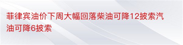 菲律宾油价下周大幅回落柴油可降12披索汽油可降6披索