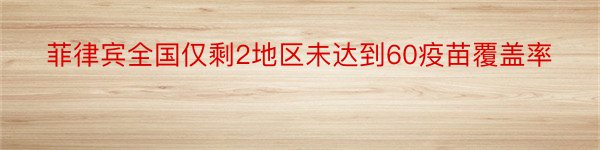 菲律宾全国仅剩2地区未达到60疫苗覆盖率