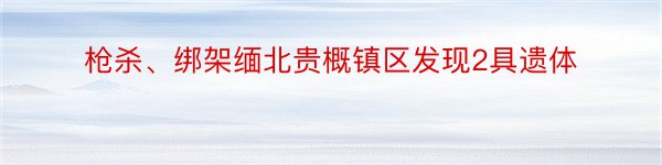 枪杀、绑架缅北贵概镇区发现2具遗体