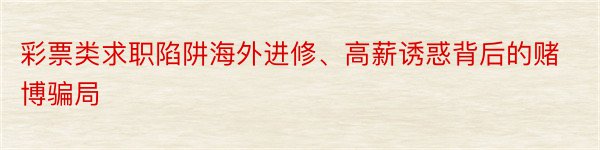 彩票类求职陷阱海外进修、高薪诱惑背后的赌博骗局