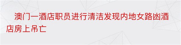 ​澳门一酒店职员进行清洁发现内地女路凼酒店房上吊亡