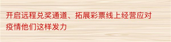 开启远程兑奖通道、拓展彩票线上经营应对疫情他们这样发力