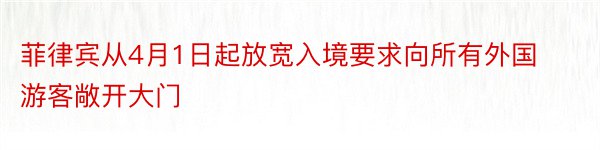 菲律宾从4月1日起放宽入境要求向所有外国游客敞开大门