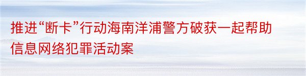 推进“断卡”行动海南洋浦警方破获一起帮助信息网络犯罪活动案