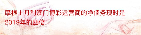 摩根士丹利澳门博彩运营商的净债务现时是2019年的四倍