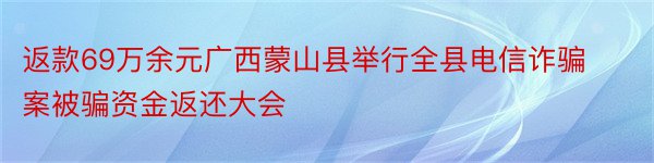 返款69万余元广西蒙山县举行全县电信诈骗案被骗资金返还大会