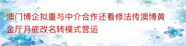 澳门博企拟重与中介合作还看修法传澳博黄金厅月底改名转模式营运