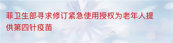 菲卫生部寻求修订紧急使用授权为老年人提供第四针疫苗